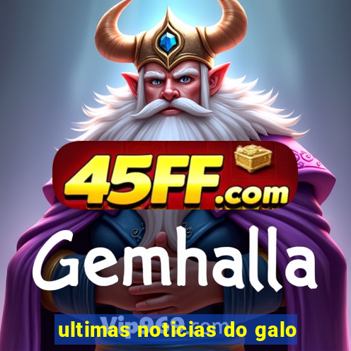 ultimas noticias do galo